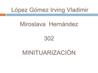López Gómez Irving Vladimir

  Miroslava Hernández

           302

   MINITUARIZACIÒN
 
