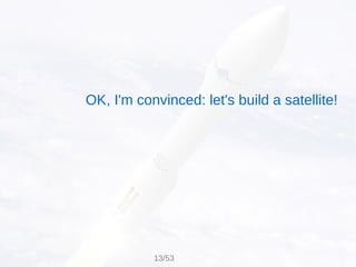 OK, I'm convinced: let's build a satellite!
13/53
 
