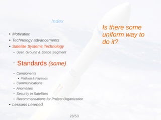 Standards (some)
Index
● Motivation
● Technology advancements
● Satellite Systems Technology
– User, Ground & Space Segment
–
– Components
● Platform & Payloads
– Communications
– Anomalies
– Security in Satellites
– Recommendations for Project Organization
● Lessons Learned
Is there some
uniform way to
do it?
28/53
 