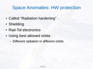 ● Called “Radiation hardening”
● Shielding
● Rad-Tol electronics
● Using best allowed orbits
– Different radiation in different orbits
Space Anomalies: HW protection
44/53
 