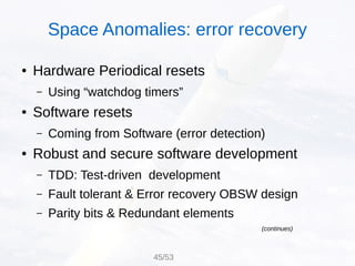 ● Hardware Periodical resets
– Using “watchdog timers”
● Software resets
– Coming from Software (error detection)
● Robust and secure software development
– TDD: Test-driven development
– Fault tolerant & Error recovery OBSW design
– Parity bits & Redundant elements
(continues)
Space Anomalies: error recovery
45/53
 