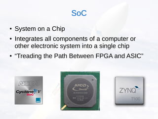 ● System on a Chip
● Integrates all components of a computer or
other electronic system into a single chip
● “Treading the Path Between FPGA and ASIC”
SoC
 