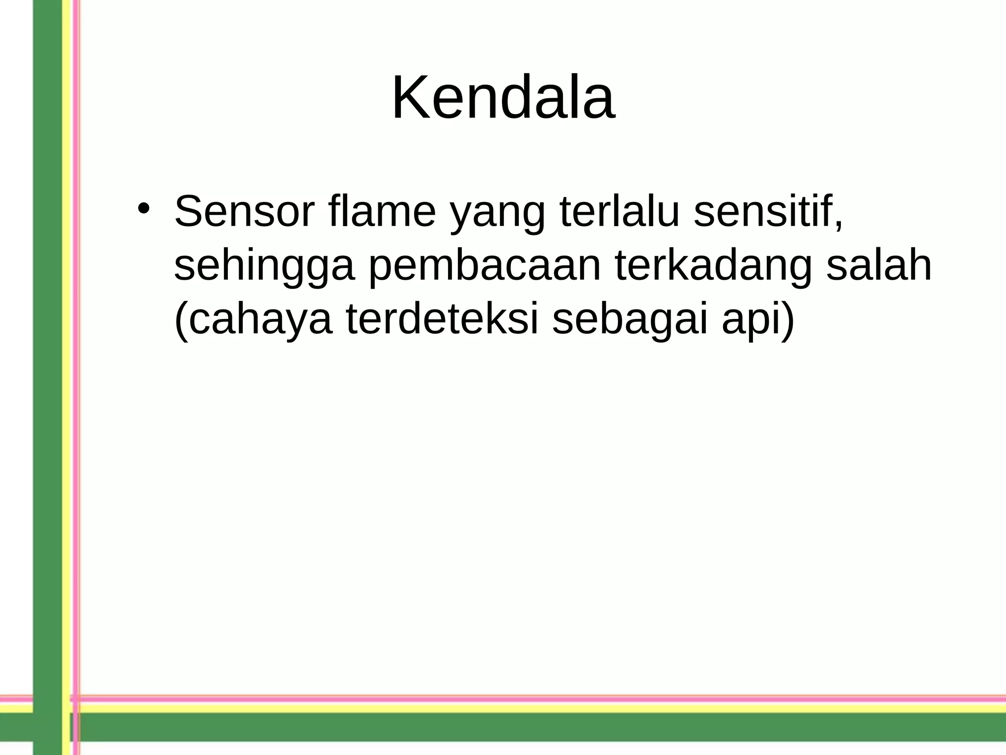 Kendala
• Sensor flame yang terlalu sensitif,
sehingga pembacaan terkadang salah
(cahaya terdeteksi sebagai api)
 
