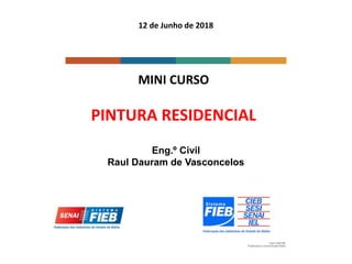 12 de Junho de 2018
MINI CURSO
PINTURA RESIDENCIAL
Eng.º Civil
Raul Dauram de Vasconcelos
 