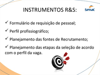 INSTRUMENTOS R&S: 
 Formulário de requisição de pessoal; 
 Perfil profissiográfico; 
 Planejamento das fontes de Recrutamento; 
 Planejamento das etapas da seleção de acordo 
com o perfil da vaga. 
 