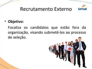 Recrutamento Externo 
• Objetivo: 
Focaliza os candidatos que estão fora da 
organização, visando submetê-los ao processo 
de seleção. 
 