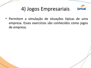 4) Jogos Empresariais 
• Permitem a simulação de situações típicas de uma 
empresa. Esses exercícios são conhecidos como jogos 
de empresa. 
 