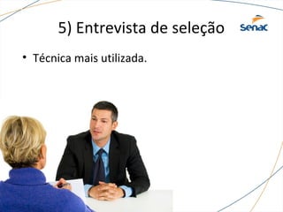 5) Entrevista de seleção 
• Técnica mais utilizada. 
 