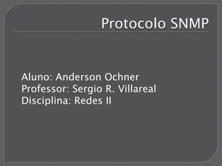 Protocolo SNMP
Aluno: Anderson Ochner
Professor: Sergio R. Villareal
Disciplina: Redes II
 