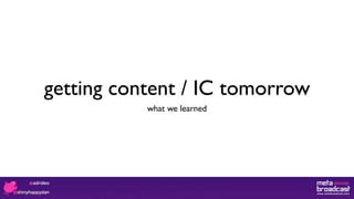 getting content / IC tomorrow
what we learned
 