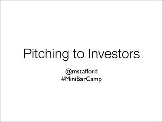 Pitching to Investors
@mstafford
#MiniBarCamp
 