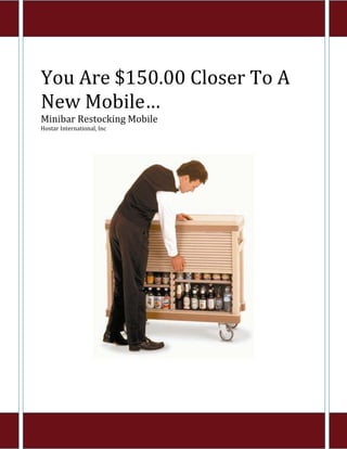  
You Are $150.00 Closer To A 
New Mobile… 
Minibar Restocking Mobile 
Hostar International, Inc 
 
 
 