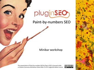Paint-by-numbers SEO Minibar workshop This presentation of Paint-by-numbers SEO by Plug in SEO is licensed under a Creative Commons Attribution-Share Alike 2.0 UK: England & Wales License 