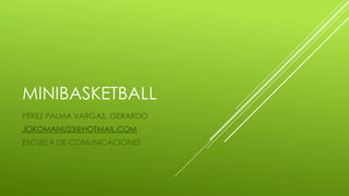 MINIBASKETBALL
PÉREZ PALMA VARGAS, GERARDO
JOKOMANU23@HOTMAIL.COM
ESCUELA DE COMUNICACIONES
 
