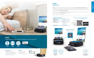 Desktop
Wireless Charging Pad
Charge your smartphone
without a cable.
DUAL
Charging station to recharge any type of smartphone or electronic device of 5V.
Low Power
5V
Contact with our sales team to include your
establishment in the MINIBATT APP
DUAL is a powerful 25W desktop charger for bedside tables at hotels, restaurants, cafes, etc... You
can charge up to 4 devices at the same time thanks to its USB 2.0 charging port (for use with
customers’ own cable), 2 x high quality and durable retractable charging cables (Apple MFi Lightning
& Micro USB) and Qi Wireless charging pad.
It has an advertising Surface (A6 size) to announce anything you want. You can add a Security lock
hole to protect your miniBatt DUAL from stolen.
It is CE, RoHS and MFI certified.
DUAL
DESKTOP CHARGER
Technical Specifications
Model No: 	 MB-DUAL
Size of product: 	 122 x 122 x 44 mm
Cable:	 650 mm.
Power Output:	 Qi Wireless 5V/1.0A
	 5V / 1.5A x 2
	 5V / 1.0A x 1
Certification:	 CE, RoHs, Mfi
High Quality
Retractable
Cables
USB 2.0 Slot Customizable
duable waterproof
advertisement
SupportsMain features
• Wireless charging Pad
• High Quality Retractable Cable
• Customizable advertisement
• Kengsinton Security Slot
Includes
• Power outlet cable
• 2 Charger Cables
• Wireless charging pad
 