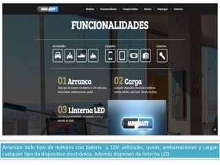 Arrancan todo tipo de motores con batería a 12V: vehículos, quads, embarcaciones y cargan
cualquier tipo de dispositivo electrónico. Además disponen de linterna LED.
 