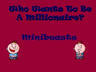Who Wants To BeWho Wants To Be
A Millionaire?A Millionaire?
Minibeasts
 