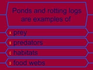 Ponds and rotting logs
are examples of
A prey
B predators
C habitats
D food webs
 