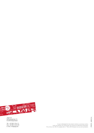 270218-JAGAS.A.
Jaga S.A.
Verbindingslaan 16
B-3590 Diepenbeek
Tél.: +32 (0)11 29 41 11
Fax: +32 (0)11 32 35 78
E-mail: info@jaga.be
Vu que le développement des produits constitue un processus continu,
toutes ces données sont mentionnées sous réserve de modifications éventuelles.
Prix en Euro, hors TVA. Prix valables dés le 1ier
Mars 2018. Remplace tous les tarifs précédents.
 