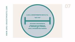 07WWW.AMU-INVESTMENTS.COM
A.M.U. INVESTMENTS SIM S.P.A.
"NET-FIN"
NETWORK INDIPENDENTE
SPECIALISTI DI MERCATO
AL SERVIZIO DELL'IMPRESA
E
DEGLI IMPRENDITORI EUROPEI
 