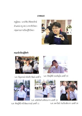 ภาคผนวก
ครูผู้สอน : นายวิชัย ลิขิตพรรักษ์
ตาแหน่ง ครู คศ.1 สาขาชีววิทยา
กลุ่มสาระการเรียนรู้ชีววิทยา
คณะนักเรียนผู้จัดทา
น.ส. พิชญ์สินี จงเจริญใจ เลขที่ 10น.ส. ธัญยธรณ์ ธนินจีราวัฒน์ เลขที่ 5
น.ส. พิชญ์สินี หวังวัฒนาภรณ์ เลขที่ 11
น.ส. มนัสนันท์ มหัทธนากร เลขที่ 12
น.ส. ลดาวัลย์ ก่อเกียรตินารา เลขที่ 14
 