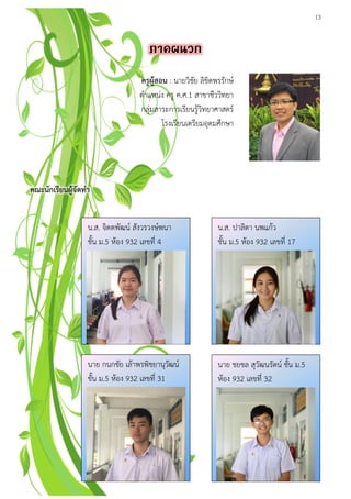 13
คณะนักเรียนผู้จัดทา
น.ส. จิตตพัฒน์ สังวรวงษ์พนา
ชั้น ม.5 ห้อง 932 เลขที่ 4
น.ส. ปาลิตา นพแก้ว
ชั้น ม.5 ห้อง 932 เลขที่ 17
นาย ชยชล สุวัฒนรัตน์ ชั้น ม.5
ห้อง 932 เลขที่ 32
นาย กนกชัย เล้าพรพิชยานุวัฒน์
ชั้น ม.5 ห้อง 932 เลขที่ 31
ครูผู้สอน : นายวิชัย ลิขิตพรรักษ์
ตาแหน่ง ครู ค.ศ.1 สาขาชีววิทยา
กลุ่มสาระการเรียนรู้วิทยาศาสตร์
โรงเรียนเตรียมอุดมศึกษา
 