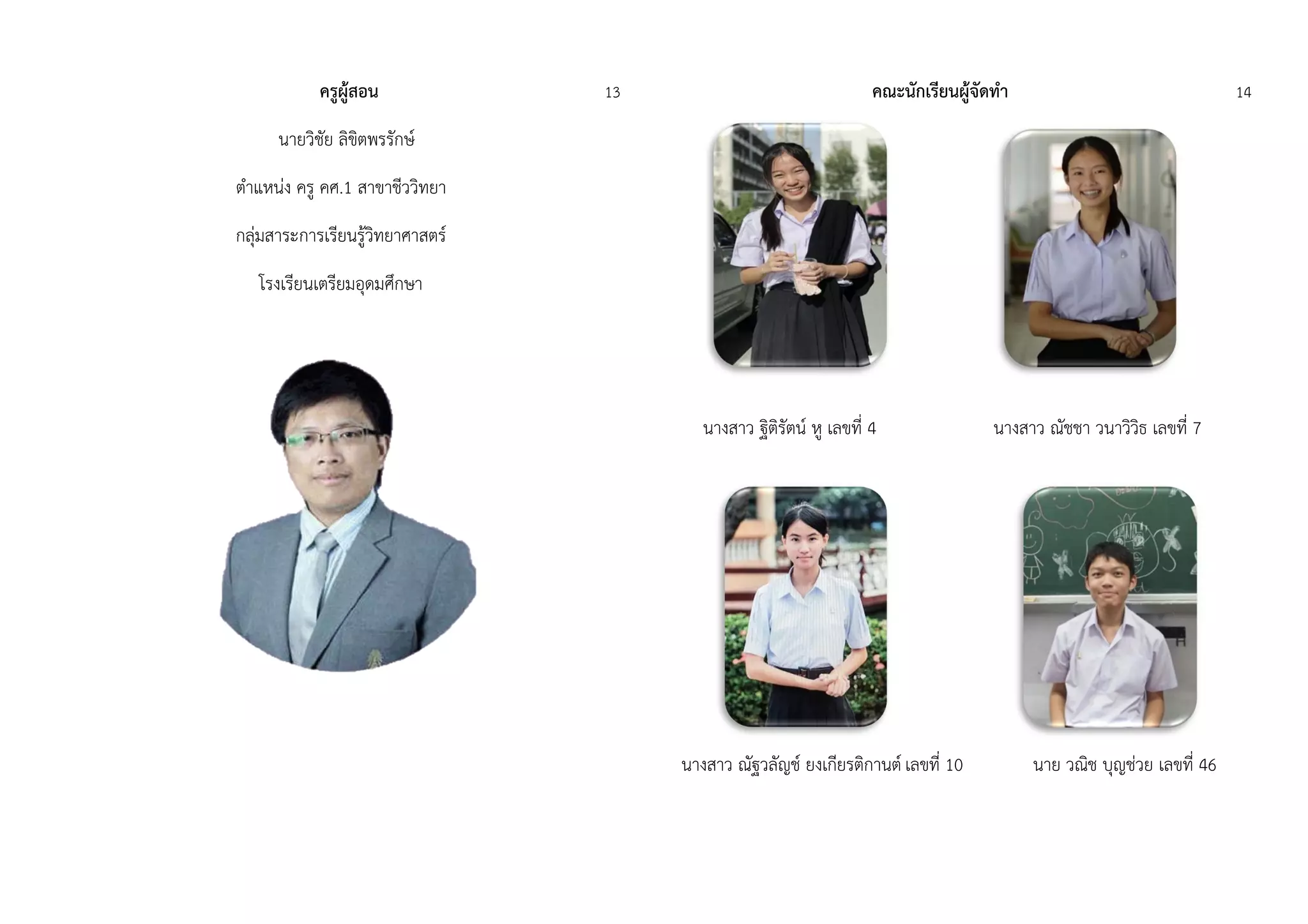 ครูผู้สอน 13
นำยวิชัย ลิขิตพรรักษ์
ตำแหน่ง ครู คศ.1 สำขำชีววิทยำ
กลุ่มสำระกำรเรียนรู้วิทยำศำสตร์
โรงเรียนเตรียมอุดมศึกษำ
คณะนักเรียนผู้จัดทา 14
นำงสำว ฐิติรัตน์ หู เลขที่ 4 นำงสำว ณัชชำ วนำวิวิธ เลขที่ 7
นำงสำว ณัฐวลัญช์ ยงเกียรติกำนต์ เลขที่ 10 นำย วณิช บุญช่วย เลขที่ 46
 