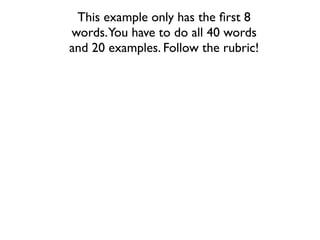 This example only has the ﬁrst 8
words.You have to do all 40 words
and 20 examples. Follow the rubric!
 