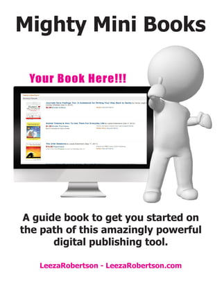 Your Book Here!!!
Mighty Mini Books
A guide book to get you started on
the path of this amazingly powerful
digital publishing tool.
LeezaRobertson - LeezaRobertson.com
 