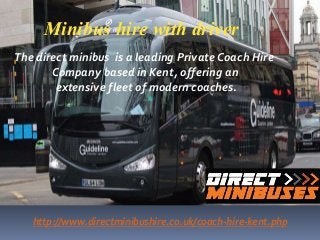 The direct minibus is a leading Private Coach Hire
Company based in Kent, offering an
extensive fleet of modern coaches.
http://www.directminibushire.co.uk/coach-hire-kent.php
Minibus hire with driver
 