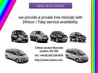 MINICAB IN LONDON
we provide a private hire minicab with
24hour / 7day service availability.
3 More London Riverside
London, SE1 2RE
Tel : +44 (0) 203 239 0555
http://www.cabeze.com
 