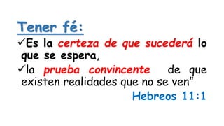 Tener fé:
Es la certeza de que sucederá lo
que se espera,
la prueba convincente de que
existen realidades que no se ven”
Hebreos 11:1
 