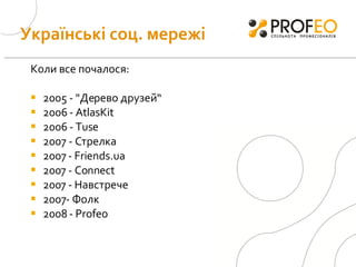 Коли все почалося: 2005 - "Дерево друзей“ 2006 -  AtlasKit 2006 -  Tuse 2007 - Стрелка  2007  -   Friends.ua 200 7  - Connect 200 7  -  Навстрече 2007 - Фолк 2008 -  Profeo Українські соц. мережі 