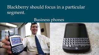 Blackberry should focus in a particular
segment.
Business phones
 