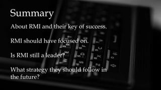 Summary
About RMI and their key of success.
RMI should have focused on.
Is RMI still a leader?
What strategy they should follow in
the future?
 