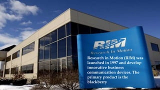 Research in Motion (RIM) was
launched in 1997 and develop
innovative business
communication devices. The
primary product is the
blackberry
 