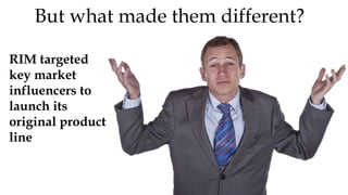 But what made them different?
RIM targeted
key market
influencers to
launch its
original product
line
 