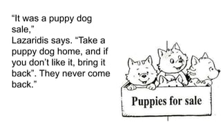 “It was a puppy dog
sale,”
Lazaridis says. “Take a
puppy dog home, and if
you don’t like it, bring it
back”. They never come
back.”
 