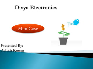 Divya Electronics
Mini Case
Presented By:
Ashish Kumar
 