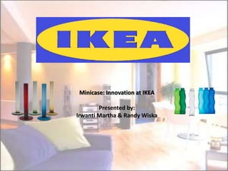 Minicase: Innovation at IKEA
Presented by:
Irwanti Martha & Randy Wiska
 