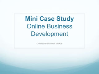 Mini Case Study
Online Business
 Development
   Christopher Shadman MBA2B
 