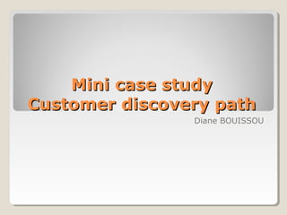 Mini case study
Customer discovery path
                Diane BOUISSOU
 