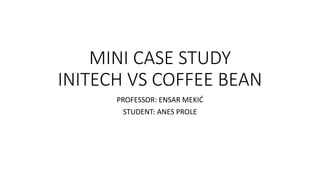 MINI CASE STUDY
INITECH VS COFFEE BEAN
PROFESSOR: ENSAR MEKIĆ
STUDENT: ANES PROLE
 