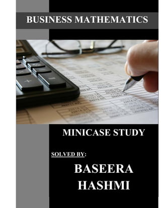 BUSINESS MATHEMATICS
MINICASE STUDY
SOLVED BY:
BASEERA
HASHMI
 