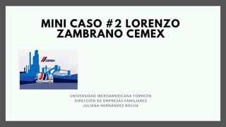 MINI CASO #2 LORENZO
ZAMBRANO CEMEX
UNIVERSIDAD IBEROAMERICANA TORREÓN
DIRECCIÓN DE EMPRESAS FAMILIARES
JULIANA HERNÁNDEZ ROCHA
 