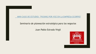 MINI-CASO DE ESTUDIO: "PICKING POR VOZ EN LA EMPRESA SCORPIO"
Seminario de planeación estratégica para los negocios
Juan Pablo Estrada Virgil
 