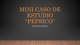 MINI CASO DE
ESTUDIO
“PEPSICO”
RAYMUNDO MURRA
 