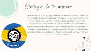 Estrategia de la empresa
L a e s t r a t e g i a c o n l a q u e c u e n t a e s t a e m p r e s a e s q u e c r e a r u n n u e v o s o f t w a r e q u e
e s t o h a c e q u e s e a g i l i c e e l t r a b a j o q u e s e h a c e e n l a e m p r e s a m u c h o m á s r á p i d o ,
d e u n a m a n e r a m u c h o m á s o r g a n i z a d a y o b v i a m e n t e e l n i v e l d e t e c n o l o g í a c o n e l
q u e c u e n t a e s t e n u e v o s o f t w a r e e s b a s t a n t e a l t o y m u y b u e n o , e s t e v a a s e r v i r
p a r a l o c a l i z a r l o s p r o d u c t o s , s a b e r h a c i a d o n d e s e d i r i g e n , d o n d e s a b e r
e n c o n t r a r l o s d e n t r o d e l a l m a c é n q u e t o d o s e a m á s á g i l d e n t r o d e l a e m p r e s a .


E l s i s t e m a c o n e l q u e a n t e s c o n t a b a e s t a e m p r e s a e r a m a n u a l l o s t r a b a j a d o r e s d e
l a e m p r e s a s e t a r d a b a n d í a s e n h a c e r l a s t a r e a s q u e a h o r a s ó l o d u r a n u n a s h o r a s
s e c o m p l e m e n t a b a n e n t r e e l l o s p o r q u e e r a n t r a b a j o s b a s t a n t e s p e s a d o s m u c h a s
v e c e s s e q u e d a b a n a m e d i a s y t e n í a n q u e s e g u i r a l d í a s i g u i e n t e y e s t o h a c e q u e
l a e m p r e s a s e e n c u e n t r e m u c h o m á s e f i c i e n t e q u e l o q u e y a e r a a n t e s , y c o n e s t o
c a d a v e z v a n l o g r a n d o m á s é x i t o
 