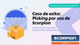 Ana Fernanda Corrales Mata
Profesor: Andres Valdés Rosales
Planeacion Estrategica de Negocios
Caso de exito:
Picking por voz de
Scorpion
 