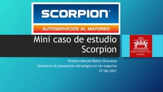 Mini caso de estudio
Scorpion
Ernesto Manuel Babún Ocaranza
Seminario de planeación estratégica en los negocios
27/06/2021
 